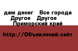 дам денег - Все города Другое » Другое   . Приморский край